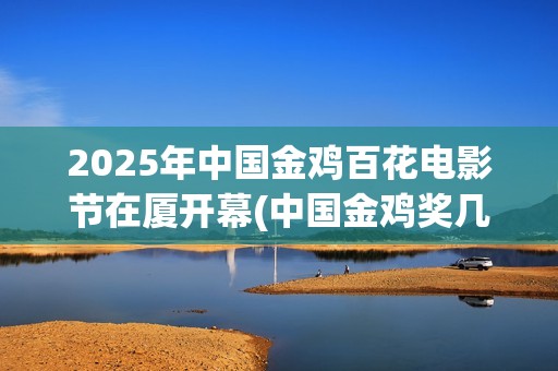2025年中国金鸡百花电影节在厦开幕(中国金鸡奖几年一次)