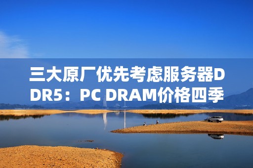 三大原厂优先考虑服务器DDR5：PC DRAM价格四季度还要上涨！