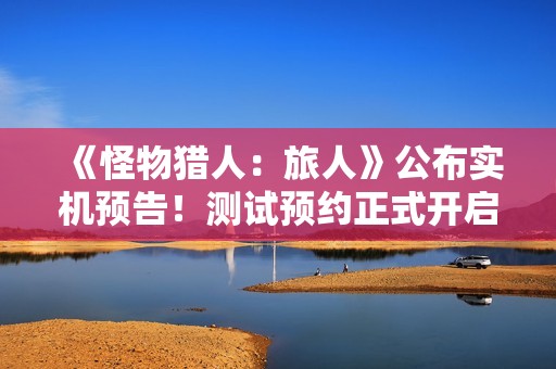 《怪物猎人：旅人》公布实机预告！测试预约正式开启
