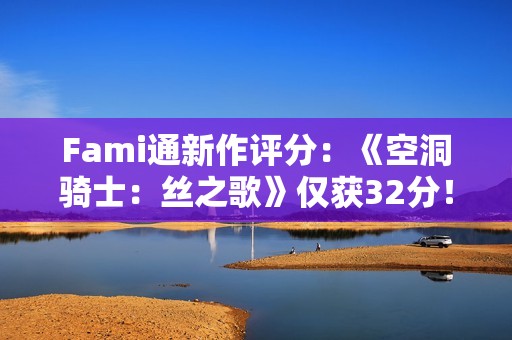 Fami通新作评分：《空洞骑士：丝之歌》仅获32分！