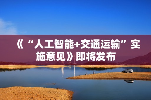 《“人工智能+交通运输”实施意见》即将发布
