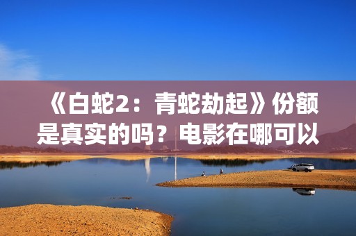 《白蛇2：青蛇劫起》份额是真实的吗？电影在哪可以投资呢？(《白蛇2:青蛇劫起》电影)