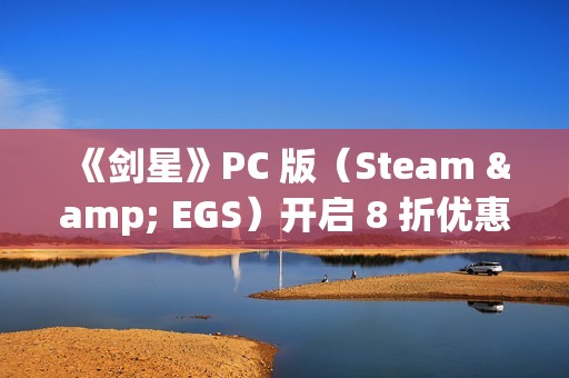 《剑星》PC 版（Steam & EGS）开启 8 折优惠！1.4.0更新补丁公告发布！