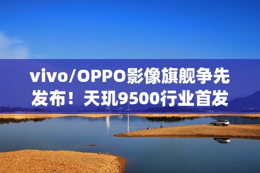 vivo/OPPO影像旗舰争先发布！天玑9500行业首发4K60fps电影人像、榨干2亿像素