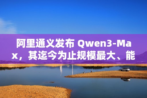阿里通义发布 Qwen3-Max，其迄今为止规模最大、能力最强的模型