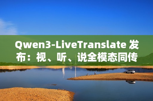 Qwen3-LiveTranslate 发布：视、听、说全模态同传大模型