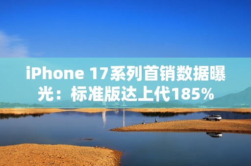 iPhone 17系列首销数据曝光：标准版达上代185%