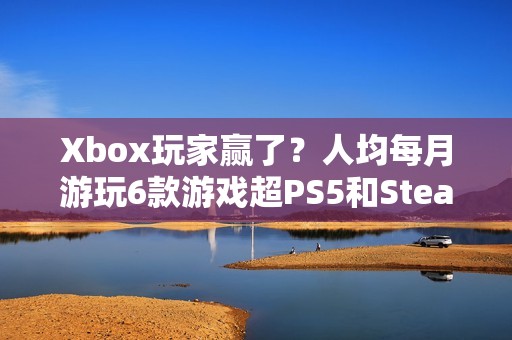 Xbox玩家赢了？人均每月游玩6款游戏超PS5和Steam