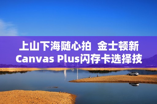 上山下海随心拍  金士顿新Canvas Plus闪存卡选择技巧