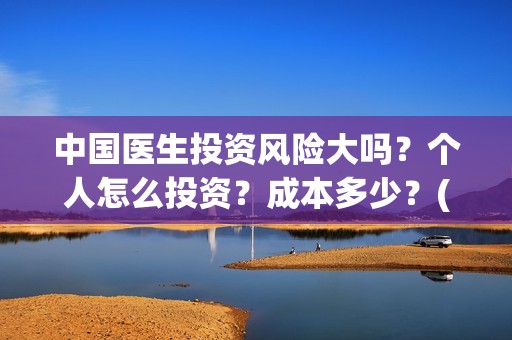 中国医生投资风险大吗？个人怎么投资？成本多少？(中国医生投资收益)