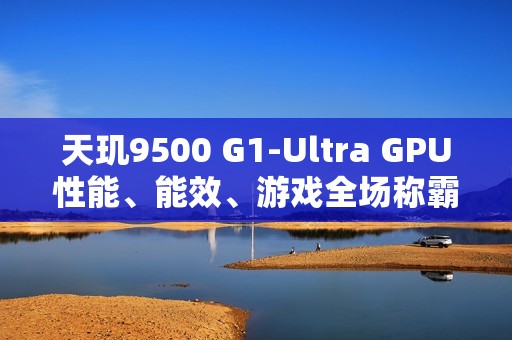 天玑9500 G1-Ultra GPU性能、能效、游戏全场称霸!