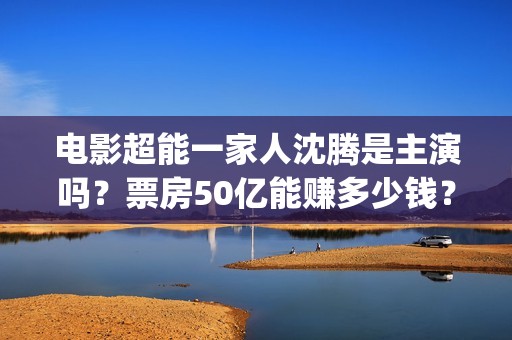 电影超能一家人沈腾是主演吗？票房50亿能赚多少钱？出品方在不在猫眼(电影超能一家人有没有马丽)