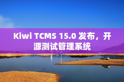 Kiwi TCMS 15.0 发布，开源测试管理系统