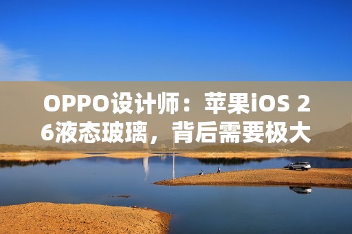 OPPO设计师：苹果iOS 26液态玻璃，背后需要极大算力