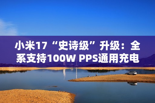 小米17“史诗级”升级：全系支持100W PPS通用充电协议