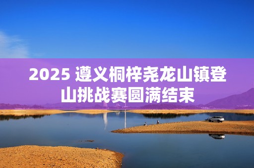 2025 遵义桐梓尧龙山镇登山挑战赛圆满结束