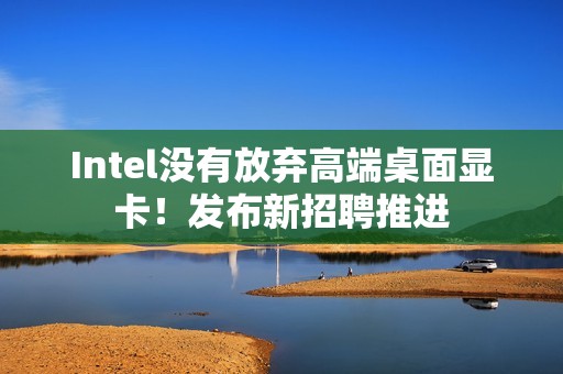 Intel没有放弃高端桌面显卡！发布新招聘推进