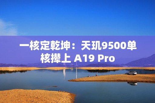 一核定乾坤：天玑9500单核撵上 A19 Pro