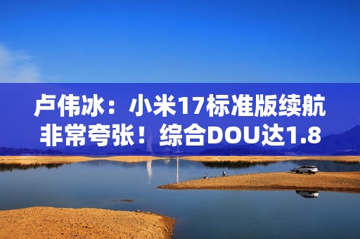 卢伟冰：小米17标准版续航非常夸张！综合DOU达1.83天