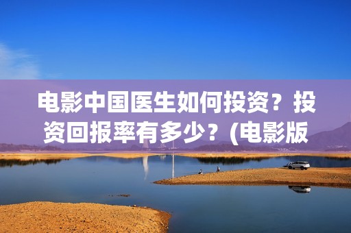 电影中国医生如何投资？投资回报率有多少？(电影版中国医生)