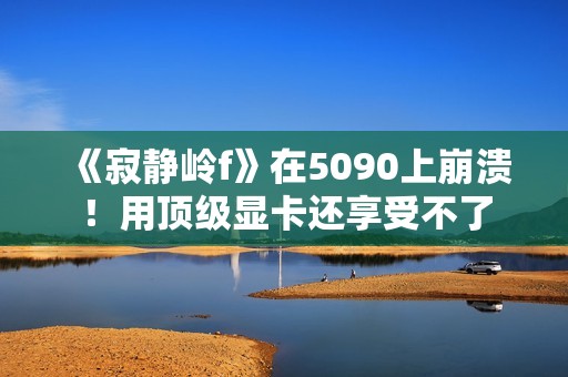 《寂静岭f》在5090上崩溃！用顶级显卡还享受不了