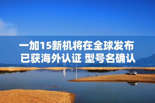 一加15新机将在全球发布 已获海外认证 型号名确认