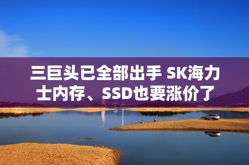 三巨头已全部出手 SK海力士内存、SSD也要涨价了