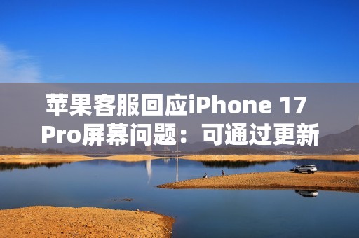 苹果客服回应iPhone 17 Pro屏幕问题：可通过更新修复