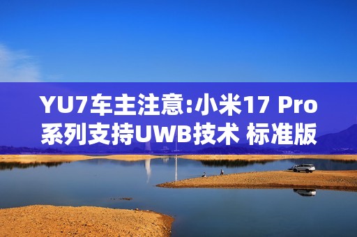 YU7车主注意:小米17 Pro系列支持UWB技术 标准版缺失