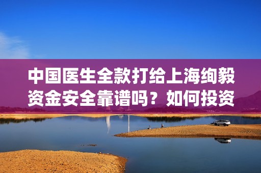中国医生全款打给上海绚毅资金安全靠谱吗？如何投资的？(中国医生花了多少钱)