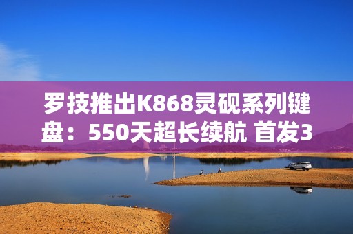 罗技推出K868灵砚系列键盘：550天超长续航 首发399元
