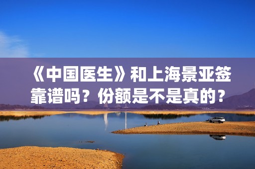 《中国医生》和上海景亚签靠谱吗？份额是不是真的？(《中国医生》讲述了什么)