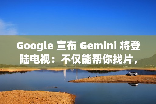 Google 宣布 Gemini 将登陆电视：不仅能帮你找片，还能辅导功课