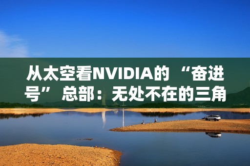 从太空看NVIDIA的 “奋进号” 总部：无处不在的三角形