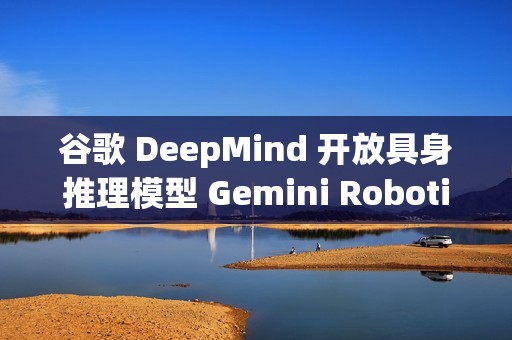 谷歌 DeepMind 开放具身推理模型 Gemini Robotics-ER 1.5