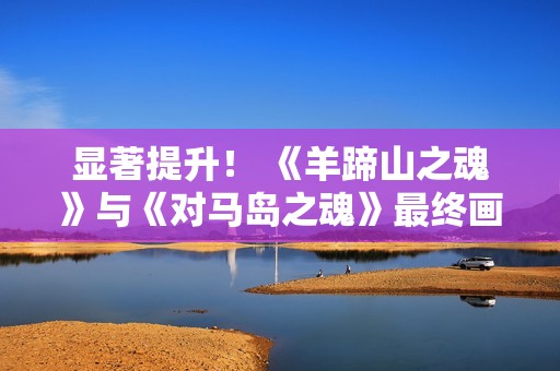 显著提升！ 《羊蹄山之魂》与《对马岛之魂》最终画面对比
