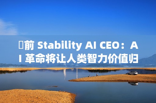 ​前 Stability AI CEO：AI 革命将让人类智力价值归零，未来 1000 天面临巨变