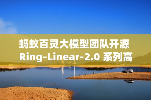 蚂蚁百灵大模型团队开源 Ring-Linear-2.0 系列高效思考模型