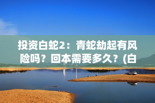 投资白蛇2：青蛇劫起有风险吗？回本需要多久？(白蛇2总投资)
