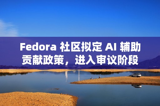 Fedora 社区拟定 AI 辅助贡献政策，进入审议阶段