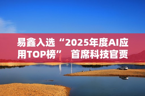 易鑫入选“2025年度AI应用TOP榜”  首席科技官贾志峰解码汽车金融AI落地路径