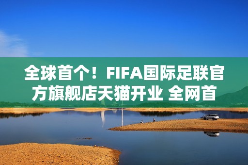 全球首个！FIFA国际足联官方旗舰店天猫开业 全网首发2026世界杯吉祥物