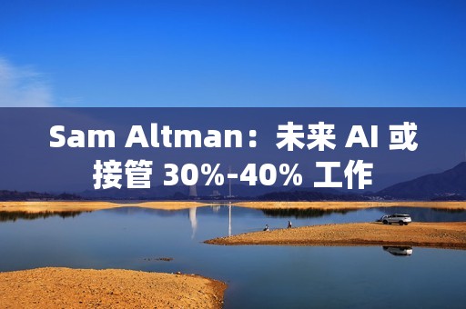 Sam Altman：未来 AI 或接管 30%-40% 工作