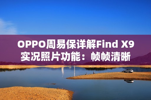 OPPO周易保详解Find X9实况照片功能：帧帧清晰