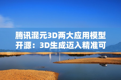 腾讯混元3D两大应用模型开源：3D生成迈入精准可控时代