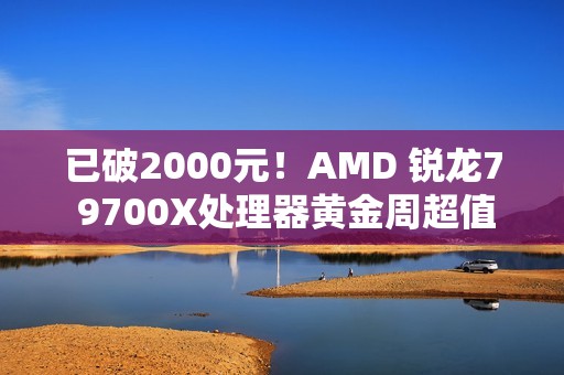 已破2000元！AMD 锐龙7 9700X处理器黄金周超值推荐
