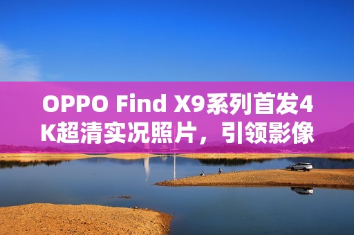 OPPO Find X9系列首发4K超清实况照片，引领影像新纪元