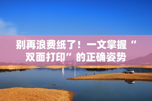 别再浪费纸了！一文掌握“双面打印”的正确姿势
