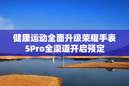 健康运动全面升级荣耀手表5Pro全渠道开启预定