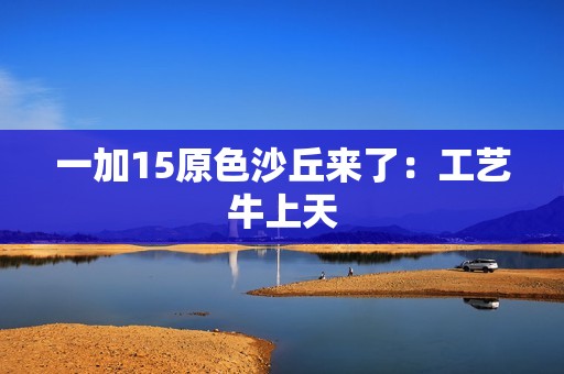 一加15原色沙丘来了：工艺牛上天